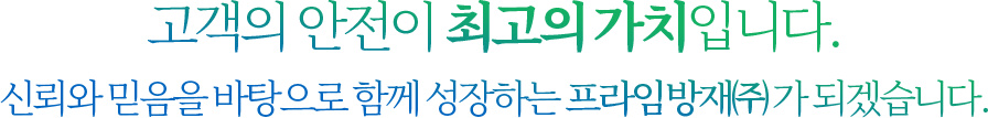 고객의 안전이 최고의 가치입니다. 신뢰와 믿음을 바탕으로 함께 성장하는 프라임방재(주)가 되겠습니다.